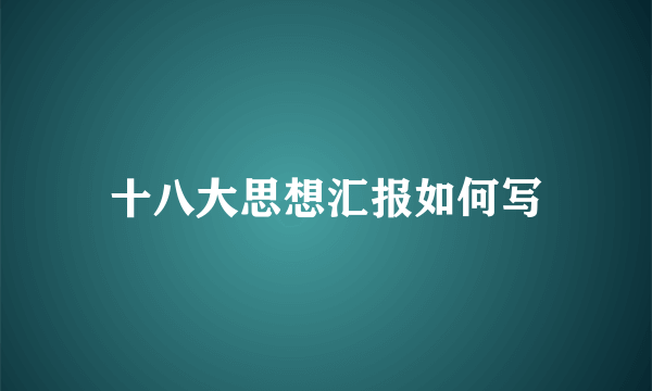 十八大思想汇报如何写