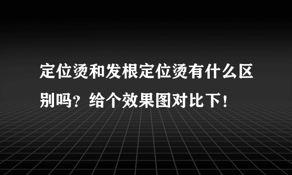 定位烫和发根定位烫有什么区别吗？给个效果图对比下！