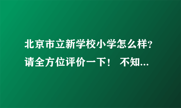 北京市立新学校小学怎么样？请全方位评价一下！ 不知道的不要从网上复制粘贴！！