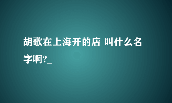 胡歌在上海开的店 叫什么名字啊?_