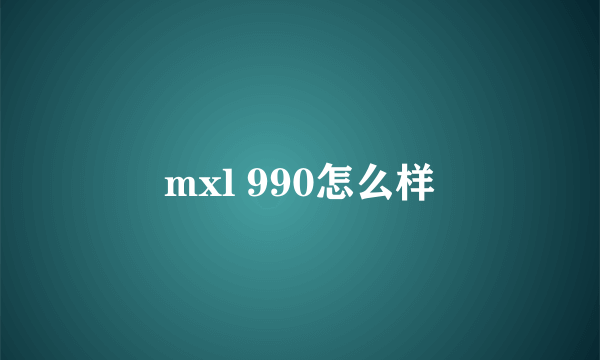 mxl 990怎么样