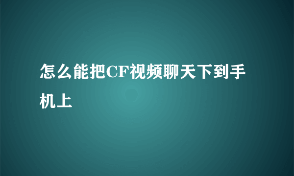 怎么能把CF视频聊天下到手机上