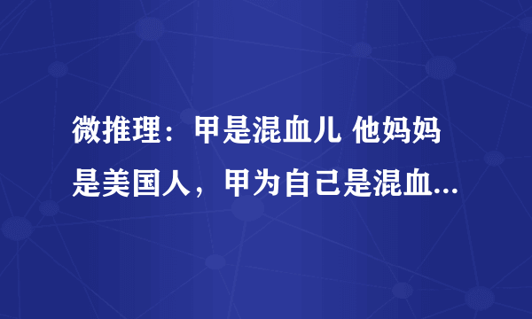 微推理：甲是混血儿 他妈妈是美国人，甲为自己是混血儿而骄傲