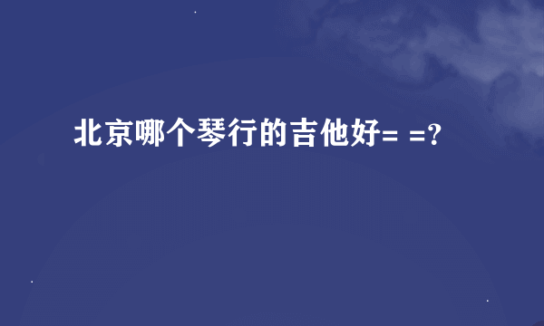 北京哪个琴行的吉他好= =？