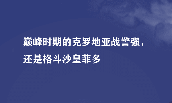 巅峰时期的克罗地亚战警强，还是格斗沙皇菲多