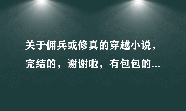 关于佣兵或修真的穿越小说，完结的，谢谢啦，有包包的就最好啦！