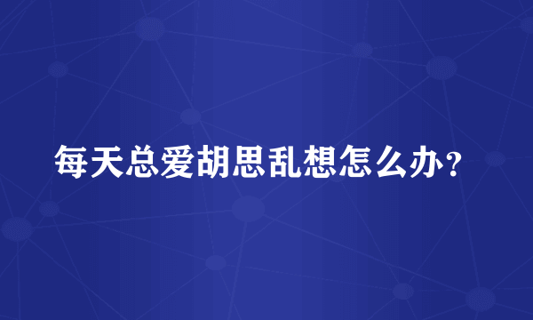 每天总爱胡思乱想怎么办？