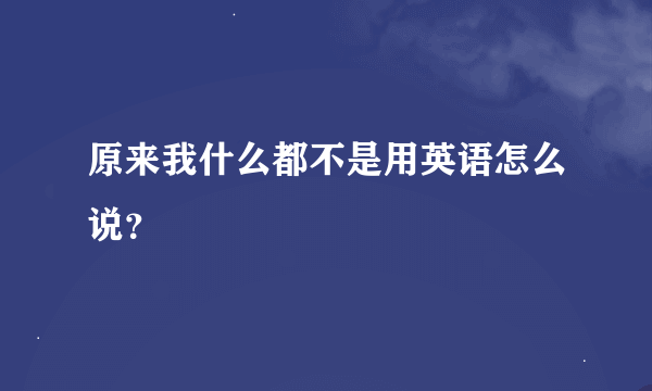 原来我什么都不是用英语怎么说？