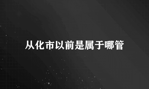 从化市以前是属于哪管