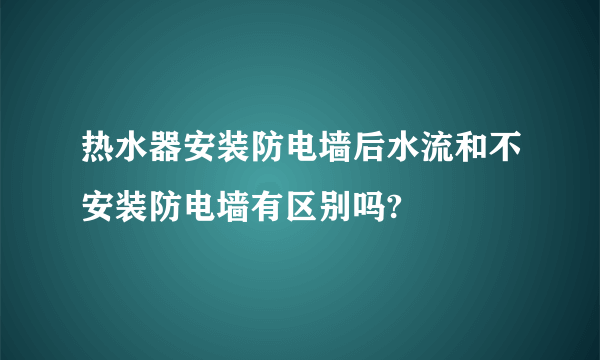 热水器安装防电墙后水流和不安装防电墙有区别吗?