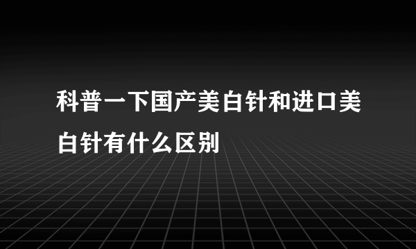 科普一下国产美白针和进口美白针有什么区别