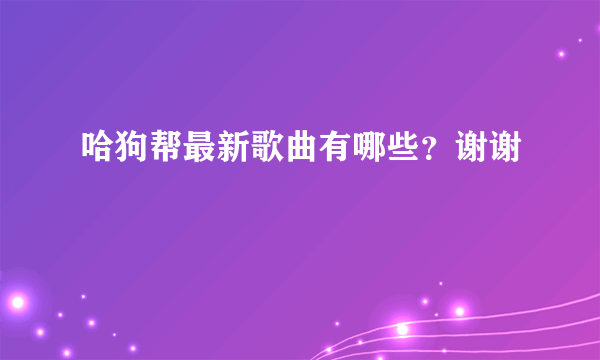 哈狗帮最新歌曲有哪些？谢谢