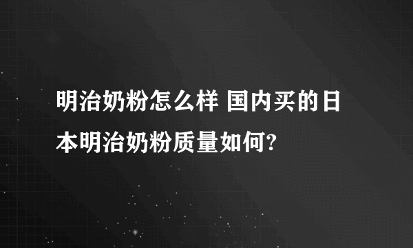 明治奶粉怎么样 国内买的日本明治奶粉质量如何?