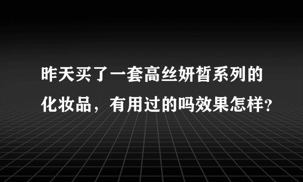 昨天买了一套高丝妍皙系列的化妆品，有用过的吗效果怎样？