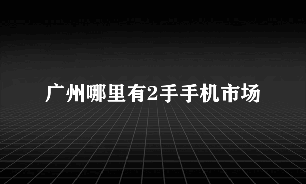 广州哪里有2手手机市场