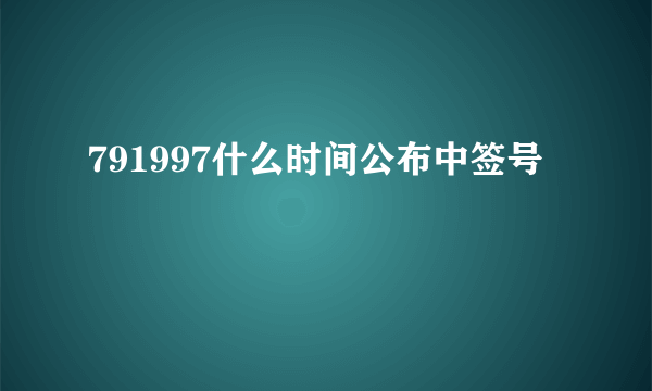 791997什么时间公布中签号