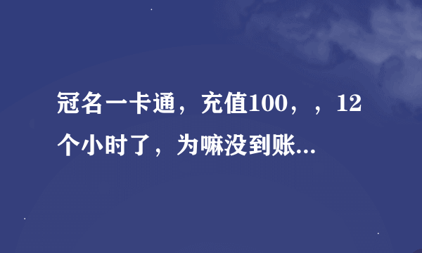 冠名一卡通，充值100，，12个小时了，为嘛没到账？冠名倒闭了？倒闭了也还的起我这一张吧？