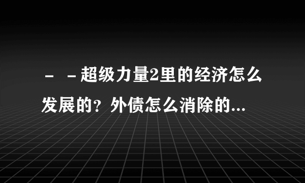 － －超级力量2里的经济怎么发展的？外债怎么消除的？怎么收入在增加外债也在增加啊．．