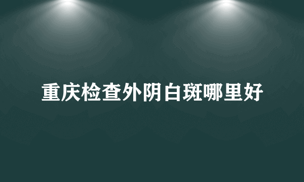 重庆检查外阴白斑哪里好