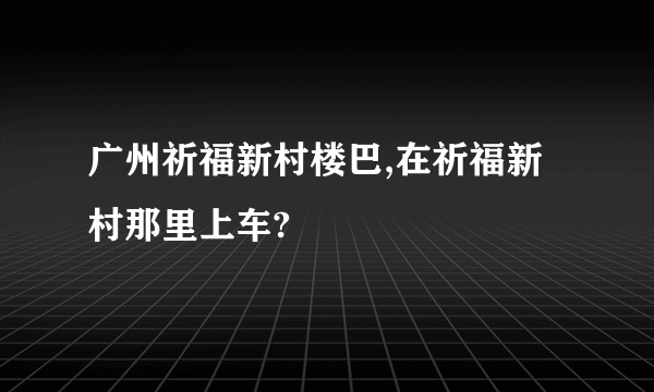 广州祈福新村楼巴,在祈福新村那里上车?