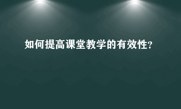 如何提高课堂教学的有效性？