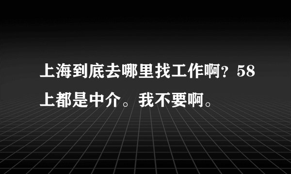 上海到底去哪里找工作啊？58上都是中介。我不要啊。