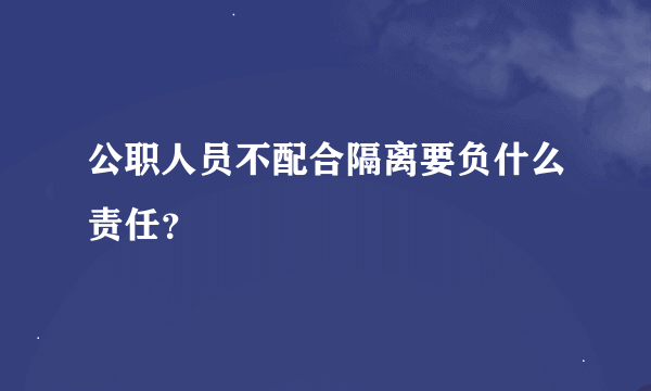 公职人员不配合隔离要负什么责任？