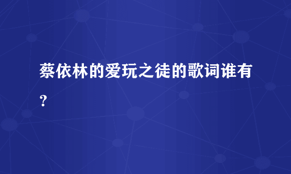 蔡依林的爱玩之徒的歌词谁有？