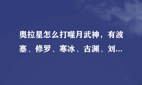 奥拉星怎么打噬月武神，有波塞、修罗、寒冰、古渊、刘备、圣光、神武、碎风、红莲、苍蓝、魔洛