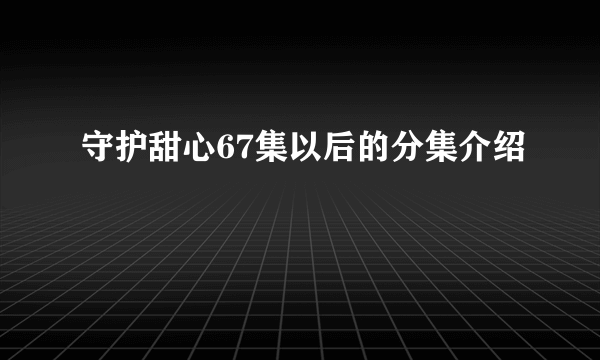 守护甜心67集以后的分集介绍