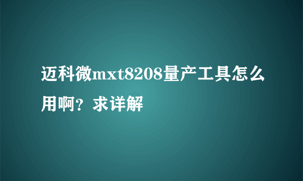 迈科微mxt8208量产工具怎么用啊？求详解