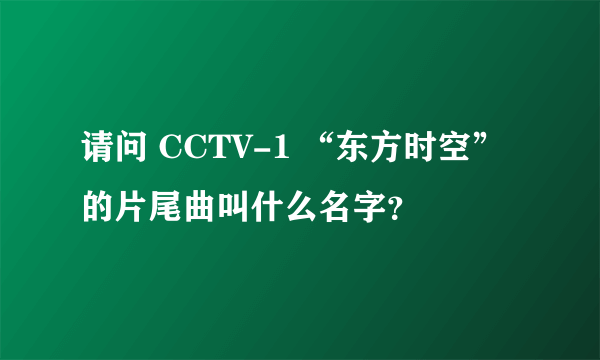 请问 CCTV-1 “东方时空” 的片尾曲叫什么名字？