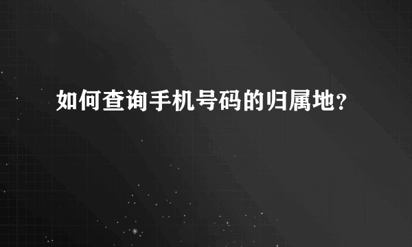 如何查询手机号码的归属地？