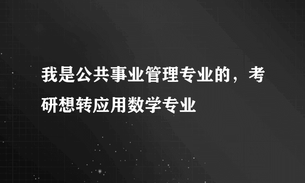 我是公共事业管理专业的，考研想转应用数学专业