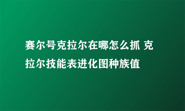 赛尔号克拉尔在哪怎么抓 克拉尔技能表进化图种族值