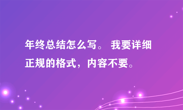 年终总结怎么写。 我要详细正规的格式，内容不要。