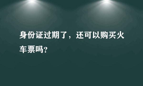 身份证过期了，还可以购买火车票吗？