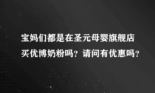 宝妈们都是在圣元母婴旗舰店买优博奶粉吗？请问有优惠吗？