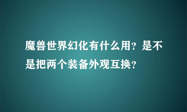 魔兽世界幻化有什么用？是不是把两个装备外观互换？