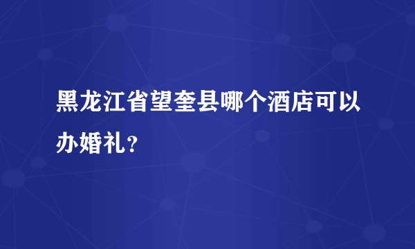 黑龙江省望奎县哪个酒店可以办婚礼？