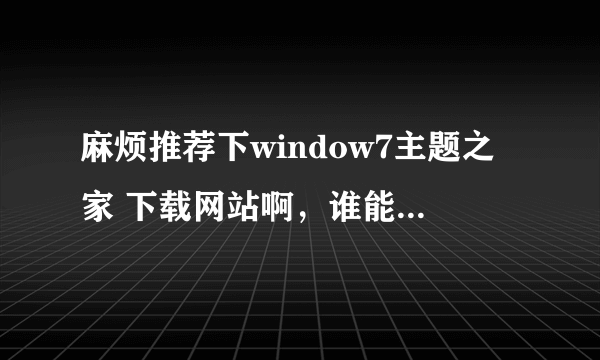 麻烦推荐下window7主题之家 下载网站啊，谁能推荐几个网站？