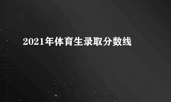 2021年体育生录取分数线