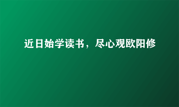 近日始学读书，尽心观欧阳修