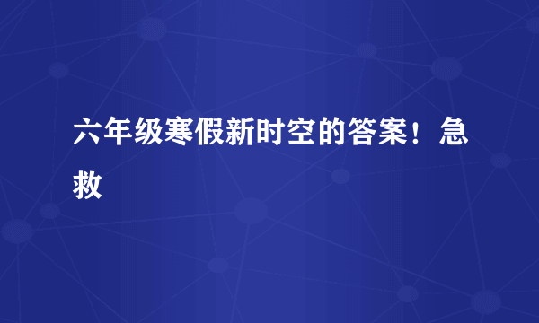 六年级寒假新时空的答案！急救