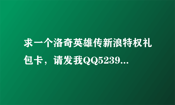 求一个洛奇英雄传新浪特权礼包卡，请发我QQ523902185，我表示我两个账号每天各领5次连续三天领不到啊