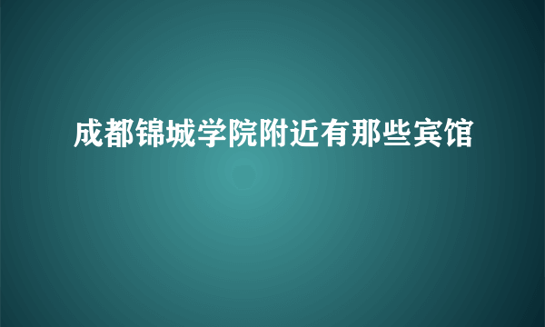 成都锦城学院附近有那些宾馆