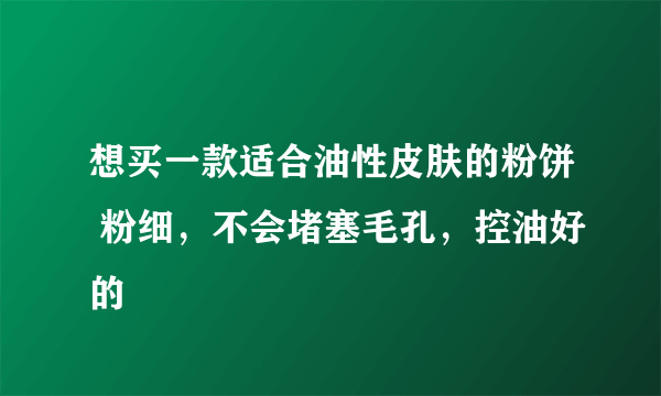 想买一款适合油性皮肤的粉饼 粉细，不会堵塞毛孔，控油好的