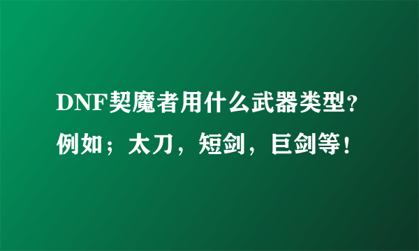 DNF契魔者用什么武器类型？例如；太刀，短剑，巨剑等！