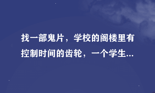 找一部鬼片，学校的阁楼里有控制时间的齿轮，一个学生就去玩不小心鞋子就卡在齿轮里了