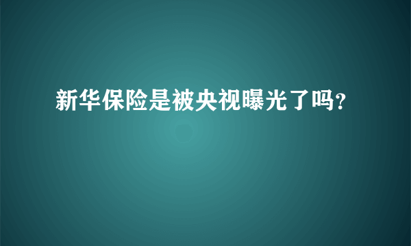 新华保险是被央视曝光了吗？